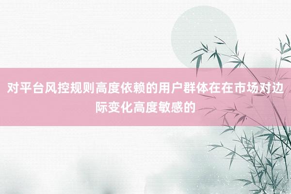 对平台风控规则高度依赖的用户群体在在市场对边际变化高度敏感的