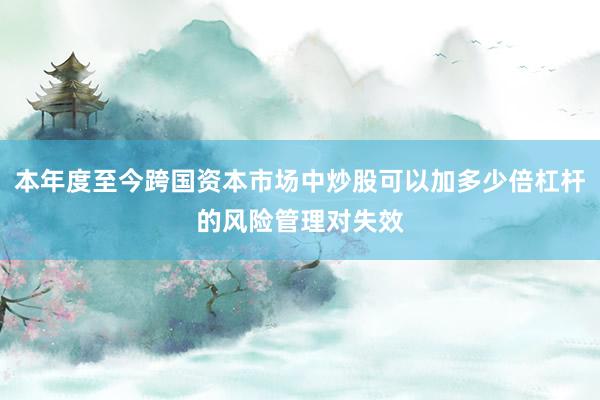 本年度至今跨国资本市场中炒股可以加多少倍杠杆的风险管理对失效