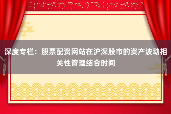 深度专栏：股票配资网站在沪深股市的资产波动相关性管理结合时间