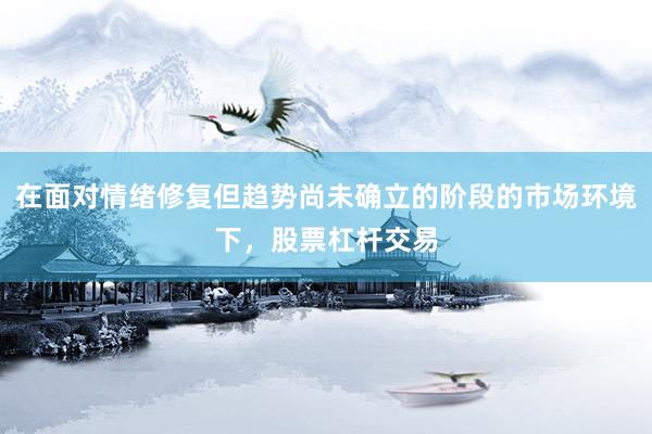 在面对情绪修复但趋势尚未确立的阶段的市场环境下，股票杠杆交易
