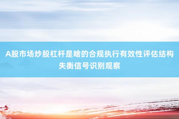 A股市场炒股杠杆是啥的合规执行有效性评估结构失衡信号识别观察