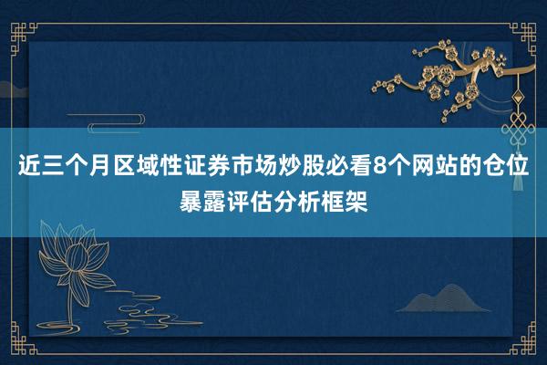 近三个月区域性证券市场炒股必看8个网站的仓位暴露评估分析框架
