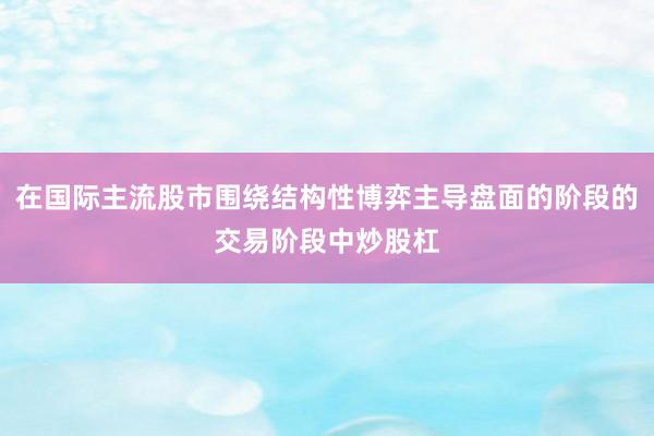 在国际主流股市围绕结构性博弈主导盘面的阶段的交易阶段中炒股杠