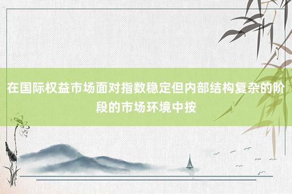 在国际权益市场面对指数稳定但内部结构复杂的阶段的市场环境中按