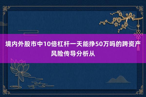 境内外股市中10倍杠杆一天能挣50万吗的跨资产风险传导分析从