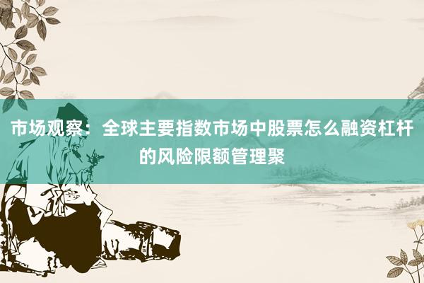 市场观察：全球主要指数市场中股票怎么融资杠杆的风险限额管理聚