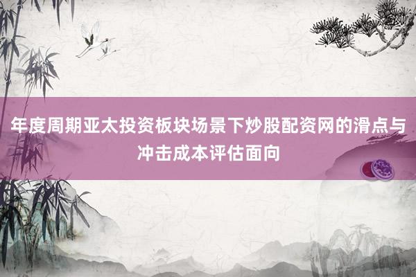 年度周期亚太投资板块场景下炒股配资网的滑点与冲击成本评估面向