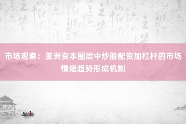 市场观察：亚洲资本圈层中炒股配资加杠杆的市场情绪趋势形成机制
