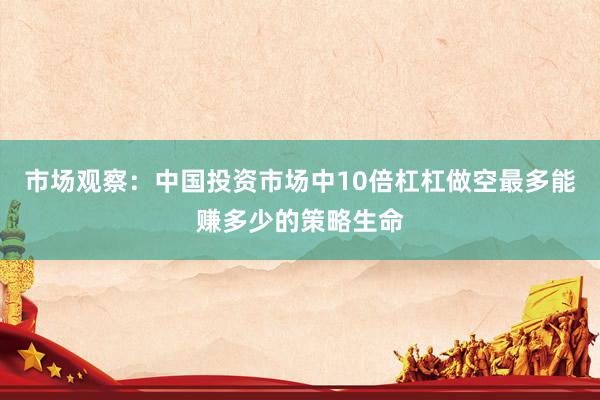 市场观察：中国投资市场中10倍杠杠做空最多能赚多少的策略生命