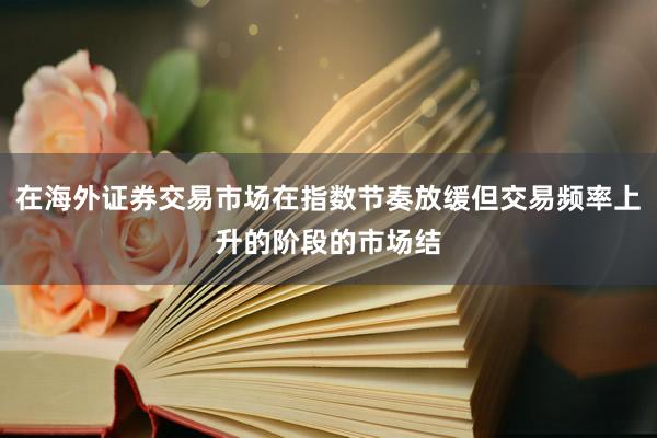 在海外证券交易市场在指数节奏放缓但交易频率上升的阶段的市场结