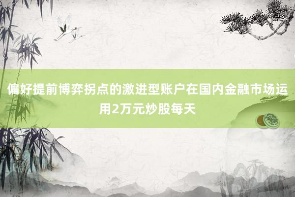 偏好提前博弈拐点的激进型账户在国内金融市场运用2万元炒股每天