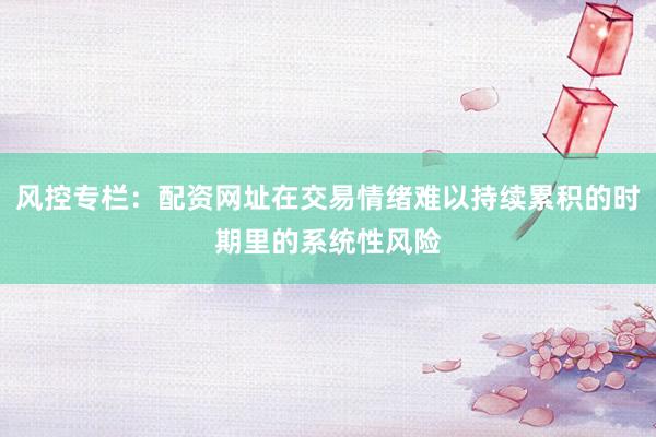 风控专栏：配资网址在交易情绪难以持续累积的时期里的系统性风险
