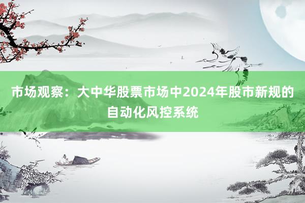 市场观察：大中华股票市场中2024年股市新规的自动化风控系统