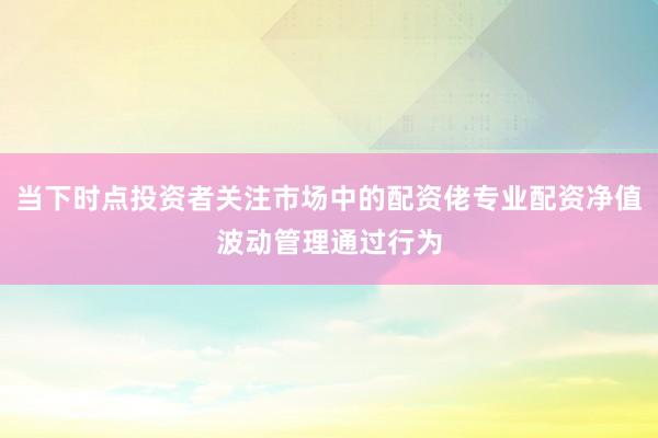 当下时点投资者关注市场中的配资佬专业配资净值波动管理通过行为