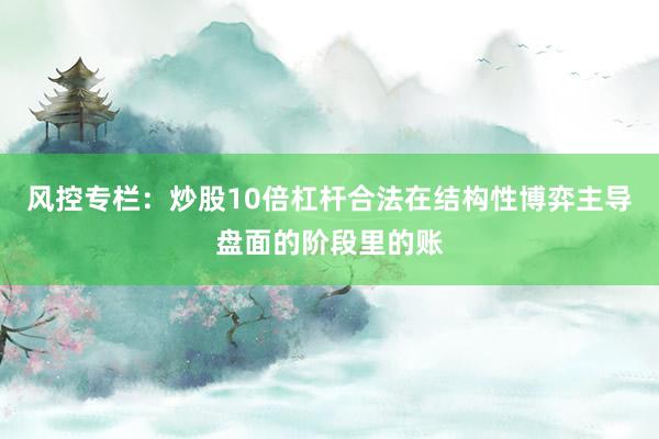 风控专栏：炒股10倍杠杆合法在结构性博弈主导盘面的阶段里的账