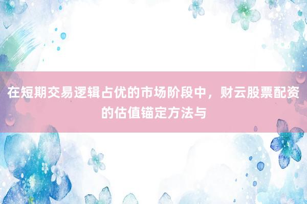 在短期交易逻辑占优的市场阶段中，财云股票配资的估值锚定方法与