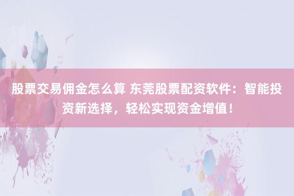 股票交易佣金怎么算 东莞股票配资软件：智能投资新选择，轻松实现资金增值！