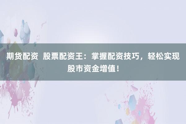 期货配资  股票配资王：掌握配资技巧，轻松实现股市资金增值！