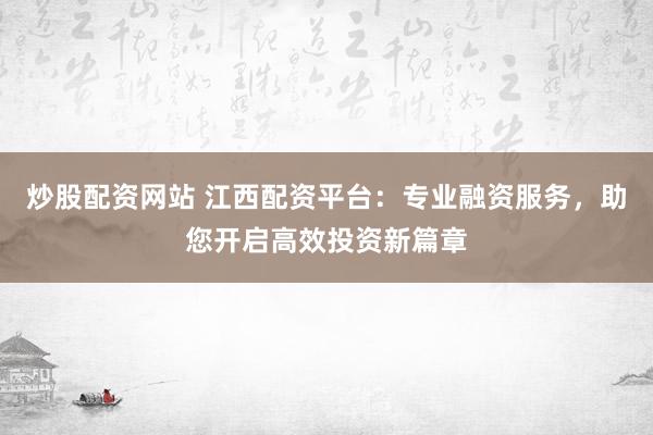 炒股配资网站 江西配资平台：专业融资服务，助您开启高效投资新篇章