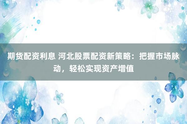 期货配资利息 河北股票配资新策略：把握市场脉动，轻松实现资产增值