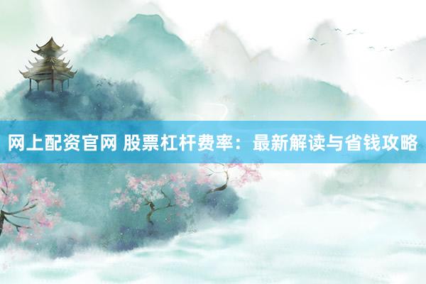 网上配资官网 股票杠杆费率：最新解读与省钱攻略