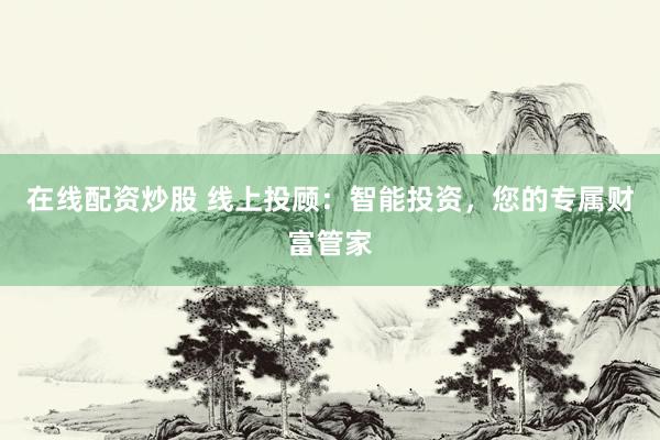 在线配资炒股 线上投顾：智能投资，您的专属财富管家
