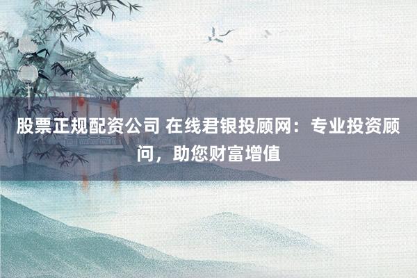 股票正规配资公司 在线君银投顾网：专业投资顾问，助您财富增值