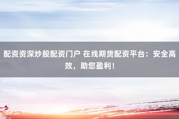 配资资深炒股配资门户 在线期货配资平台：安全高效，助您盈利！
