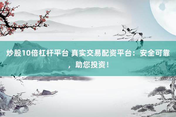炒股10倍杠杆平台 真实交易配资平台：安全可靠，助您投资！
