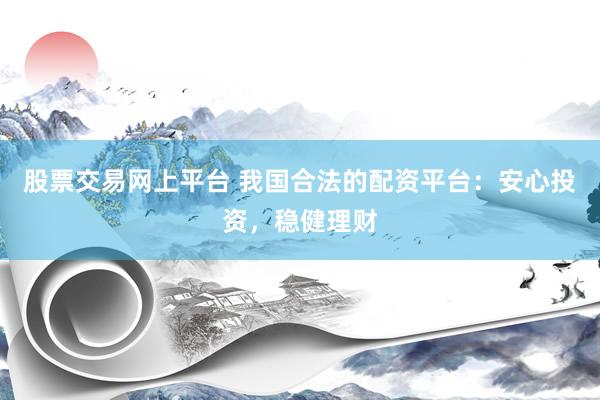股票交易网上平台 我国合法的配资平台：安心投资，稳健理财