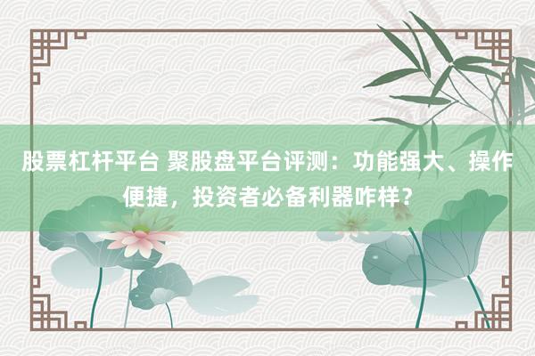 股票杠杆平台 聚股盘平台评测：功能强大、操作便捷，投资者必备利器咋样？