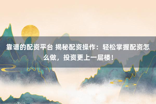 靠谱的配资平台 揭秘配资操作：轻松掌握配资怎么做，投资更上一层楼！