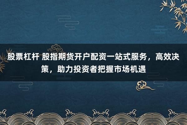 股票杠杆 股指期货开户配资一站式服务，高效决策，助力投资者把握市场机遇