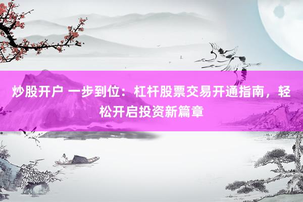 炒股开户 一步到位：杠杆股票交易开通指南，轻松开启投资新篇章