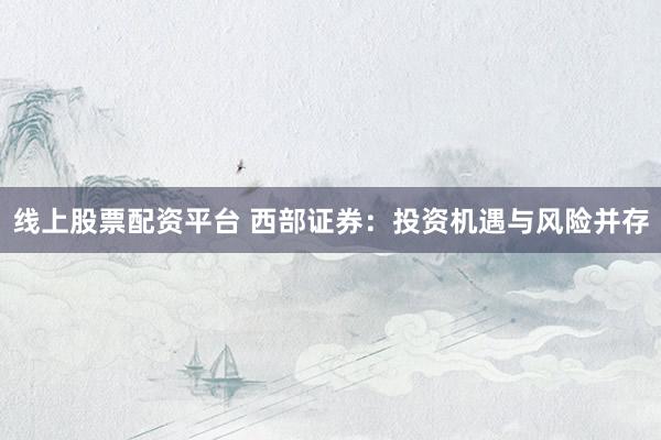 线上股票配资平台 西部证券：投资机遇与风险并存