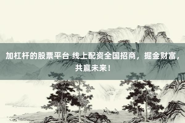 加杠杆的股票平台 线上配资全国招商，掘金财富，共赢未来！