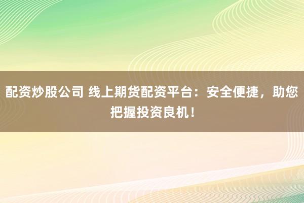 配资炒股公司 线上期货配资平台：安全便捷，助您把握投资良机！