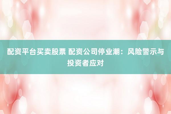 配资平台买卖股票 配资公司停业潮：风险警示与投资者应对