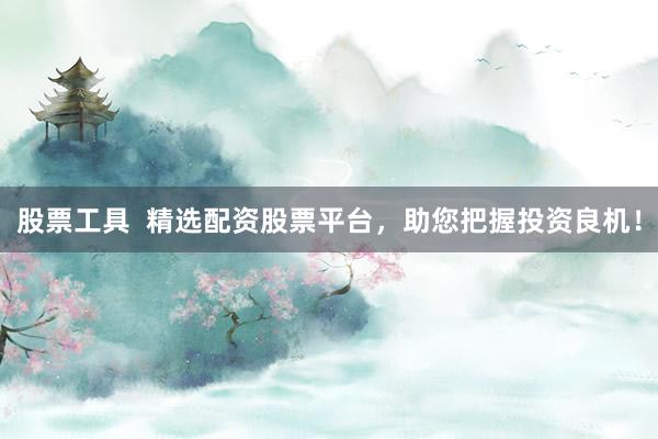 股票工具  精选配资股票平台，助您把握投资良机！