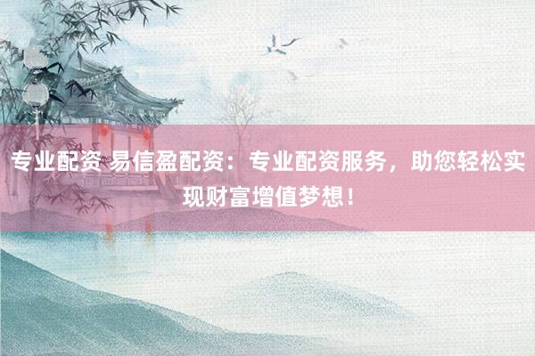 专业配资 易信盈配资：专业配资服务，助您轻松实现财富增值梦想！
