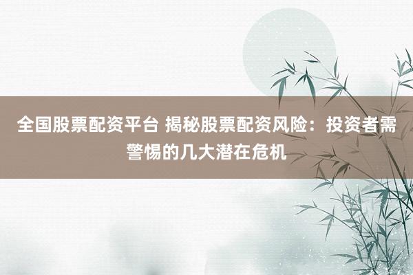 全国股票配资平台 揭秘股票配资风险：投资者需警惕的几大潜在危机