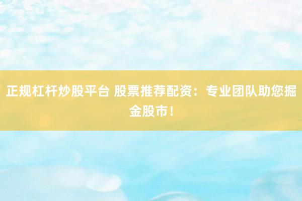 正规杠杆炒股平台 股票推荐配资：专业团队助您掘金股市！
