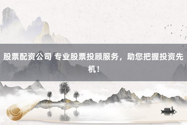 股票配资公司 专业股票投顾服务，助您把握投资先机！