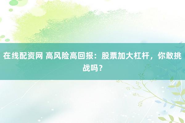 在线配资网 高风险高回报：股票加大杠杆，你敢挑战吗？