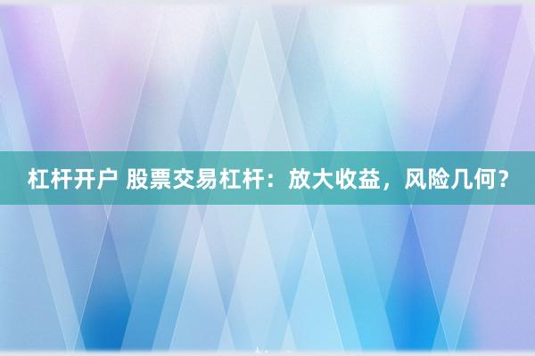 杠杆开户 股票交易杠杆：放大收益，风险几何？