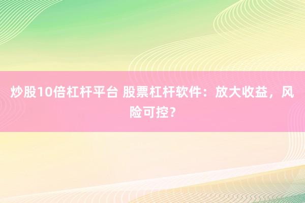 炒股10倍杠杆平台 股票杠杆软件：放大收益，风险可控？