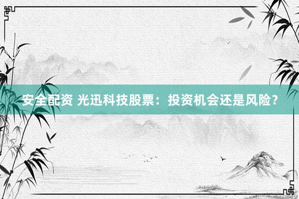 安全配资 光迅科技股票：投资机会还是风险？