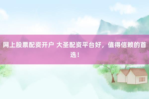 网上股票配资开户 大圣配资平台好，值得信赖的首选！