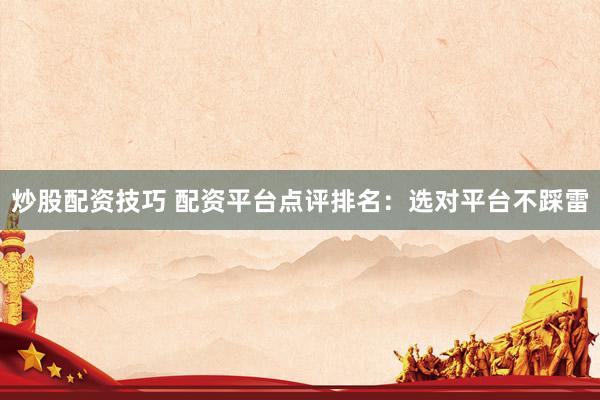 炒股配资技巧 配资平台点评排名：选对平台不踩雷