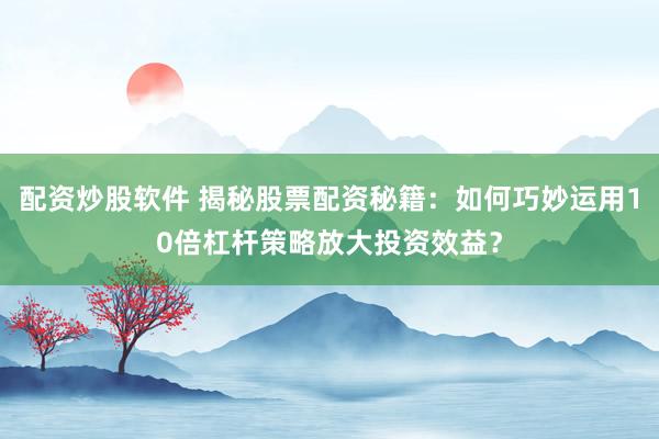 配资炒股软件 揭秘股票配资秘籍：如何巧妙运用10倍杠杆策略放大投资效益？